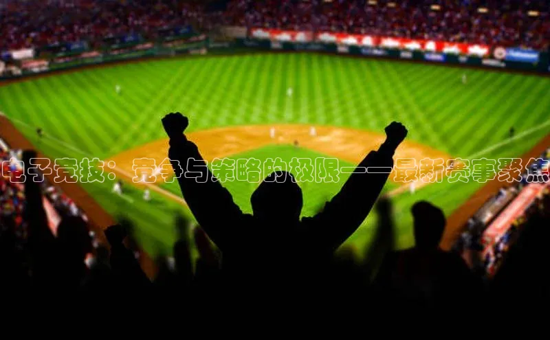 电子竞技：竞争与策略的极限——最新赛事聚焦