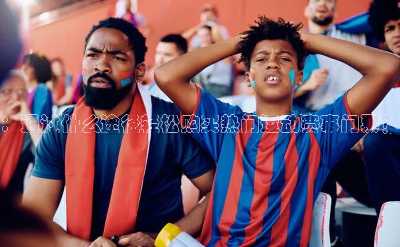 ：通过什么途径轻松购买热门运动赛事门票？