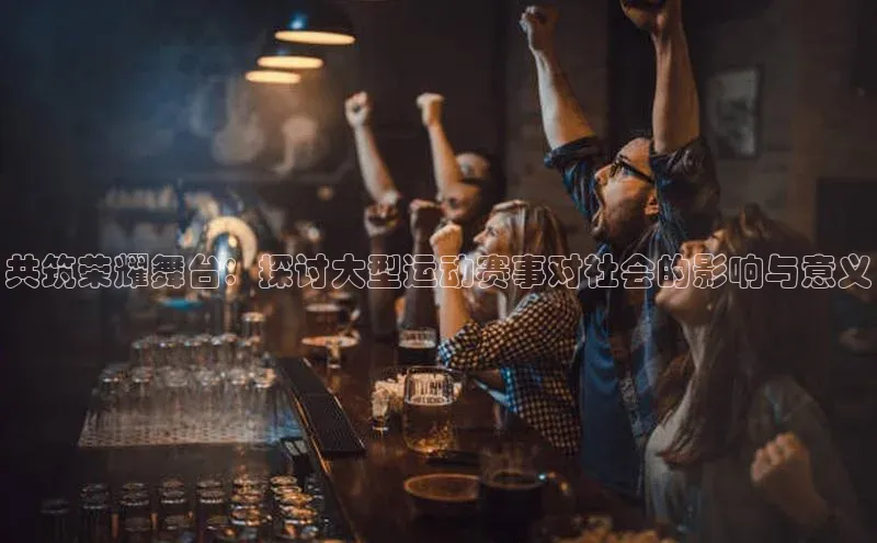 共筑荣耀舞台：探讨大型运动赛事对社会的影响与意义