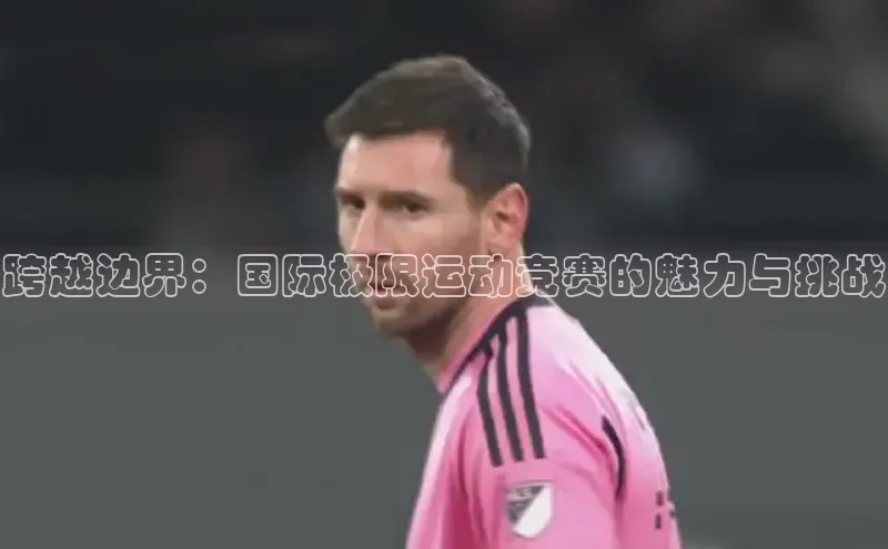 跨越边界：国际极限运动竞赛的魅力与挑战