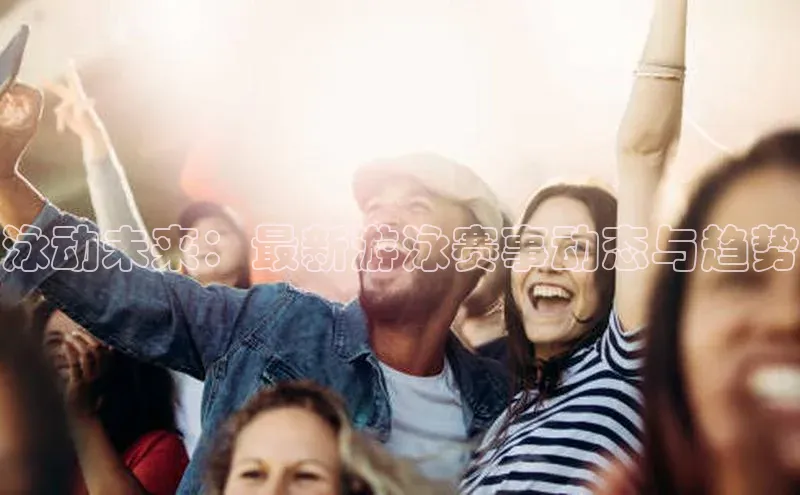 泳动未来：最新游泳赛事动态与趋势