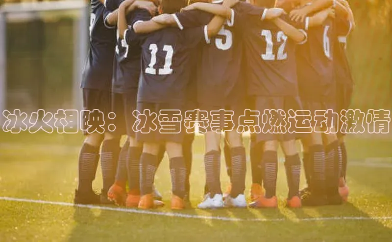 冰火相映：冰雪赛事点燃运动激情