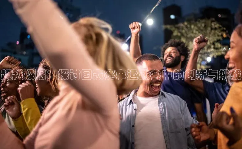 超越极限：探讨国家赛事运动会中的创新与挑战