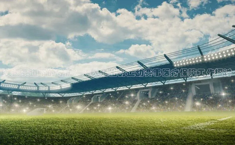 疾速赛道下的守护：深入浅出的运动赛事医疗保障工作探讨