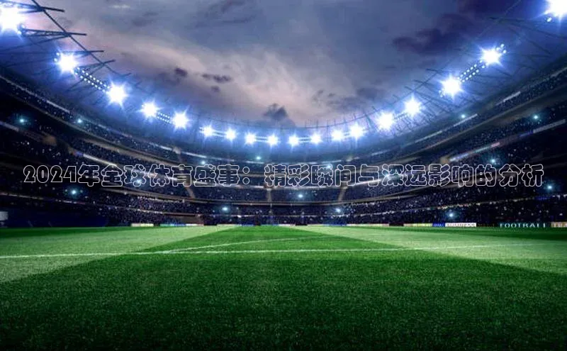 2024年全球体育盛事：精彩瞬间与深远影响的分析