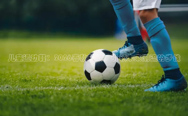 儿童运动鞋：2026春秋新款，引领未来潮流的步伐