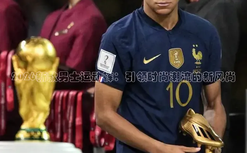 2026新款男士运动裤：引领时尚潮流的新风尚