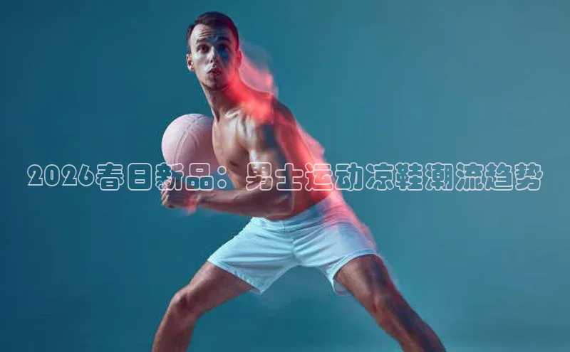 2026春日新品：男士运动凉鞋潮流趋势